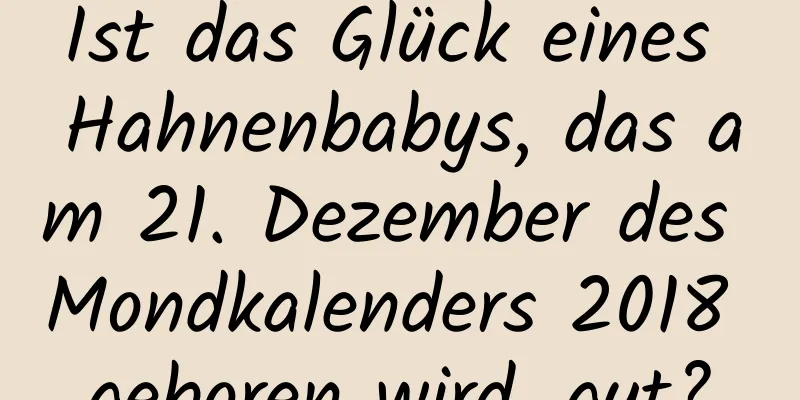 Ist das Glück eines Hahnenbabys, das am 21. Dezember des Mondkalenders 2018 geboren wird, gut?