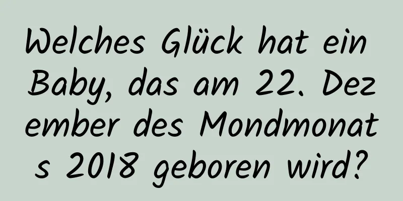 Welches Glück hat ein Baby, das am 22. Dezember des Mondmonats 2018 geboren wird?