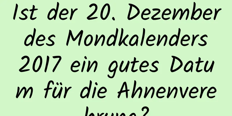 Ist der 20. Dezember des Mondkalenders 2017 ein gutes Datum für die Ahnenverehrung?