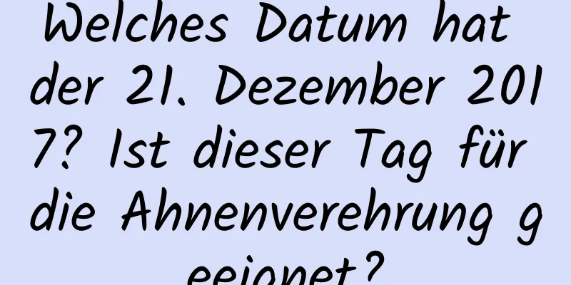 Welches Datum hat der 21. Dezember 2017? Ist dieser Tag für die Ahnenverehrung geeignet?