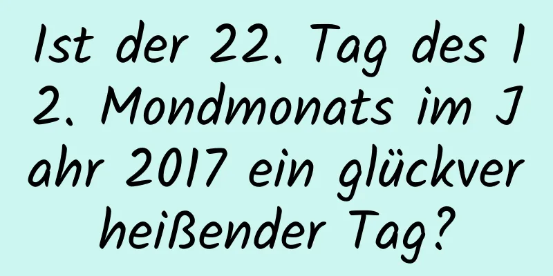 Ist der 22. Tag des 12. Mondmonats im Jahr 2017 ein glückverheißender Tag?