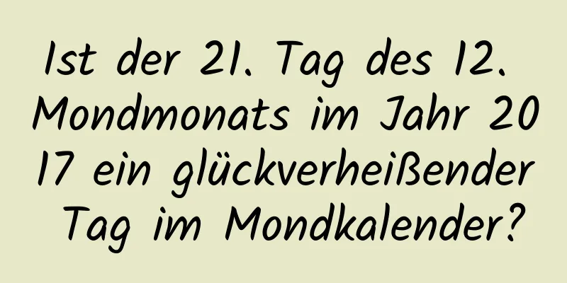 Ist der 21. Tag des 12. Mondmonats im Jahr 2017 ein glückverheißender Tag im Mondkalender?