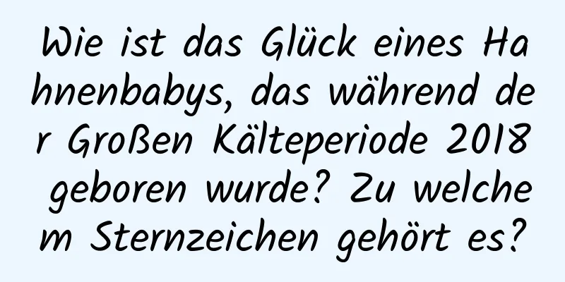 Wie ist das Glück eines Hahnenbabys, das während der Großen Kälteperiode 2018 geboren wurde? Zu welchem ​​Sternzeichen gehört es?