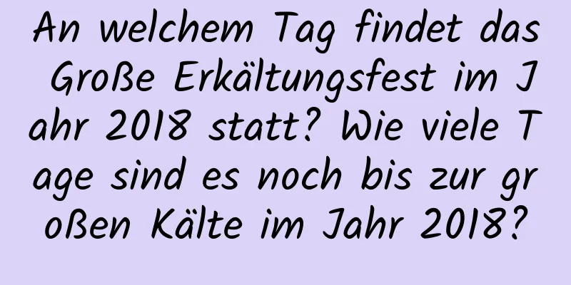 An welchem ​​Tag findet das Große Erkältungsfest im Jahr 2018 statt? Wie viele Tage sind es noch bis zur großen Kälte im Jahr 2018?