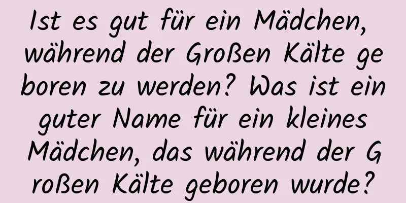 Ist es gut für ein Mädchen, während der Großen Kälte geboren zu werden? Was ist ein guter Name für ein kleines Mädchen, das während der Großen Kälte geboren wurde?