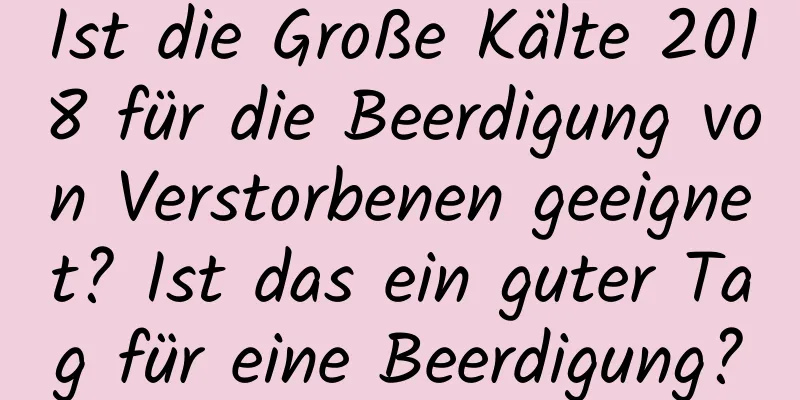 Ist die Große Kälte 2018 für die Beerdigung von Verstorbenen geeignet? Ist das ein guter Tag für eine Beerdigung?