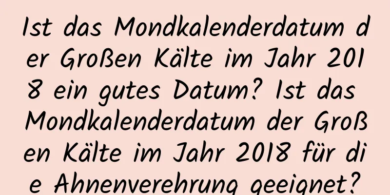 Ist das Mondkalenderdatum der Großen Kälte im Jahr 2018 ein gutes Datum? Ist das Mondkalenderdatum der Großen Kälte im Jahr 2018 für die Ahnenverehrung geeignet?