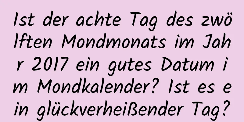 Ist der achte Tag des zwölften Mondmonats im Jahr 2017 ein gutes Datum im Mondkalender? Ist es ein glückverheißender Tag?