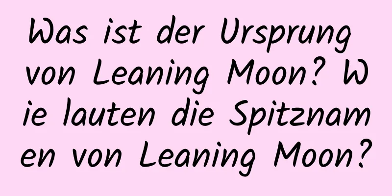 Was ist der Ursprung von Leaning Moon? Wie lauten die Spitznamen von Leaning Moon?