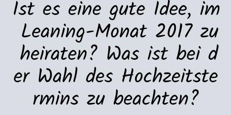 Ist es eine gute Idee, im Leaning-Monat 2017 zu heiraten? Was ist bei der Wahl des Hochzeitstermins zu beachten?