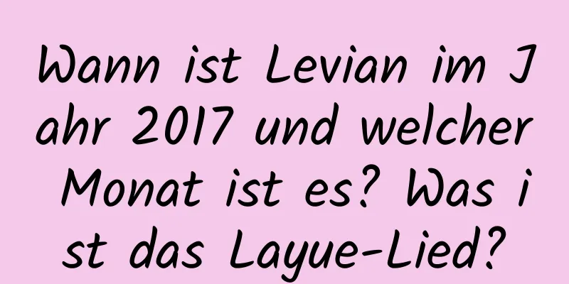 Wann ist Levian im Jahr 2017 und welcher Monat ist es? Was ist das Layue-Lied?