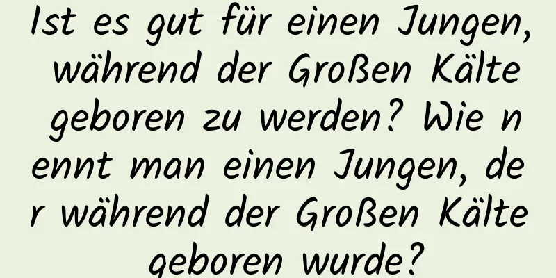 Ist es gut für einen Jungen, während der Großen Kälte geboren zu werden? Wie nennt man einen Jungen, der während der Großen Kälte geboren wurde?