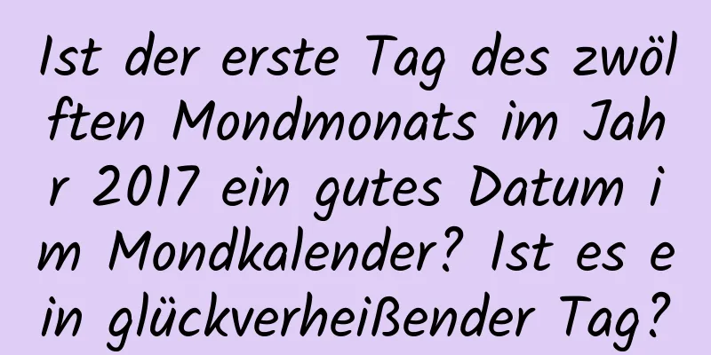 Ist der erste Tag des zwölften Mondmonats im Jahr 2017 ein gutes Datum im Mondkalender? Ist es ein glückverheißender Tag?