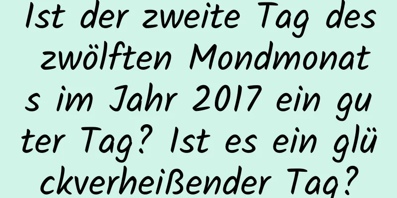 Ist der zweite Tag des zwölften Mondmonats im Jahr 2017 ein guter Tag? Ist es ein glückverheißender Tag?