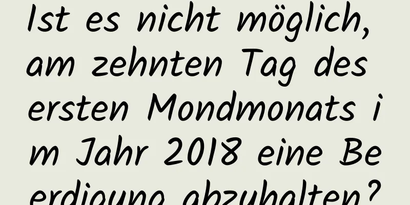 Ist es nicht möglich, am zehnten Tag des ersten Mondmonats im Jahr 2018 eine Beerdigung abzuhalten?