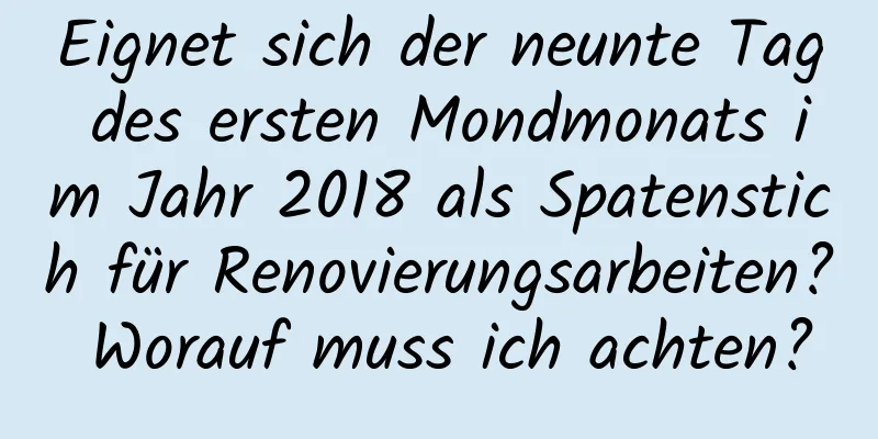 Eignet sich der neunte Tag des ersten Mondmonats im Jahr 2018 als Spatenstich für Renovierungsarbeiten? Worauf muss ich achten?