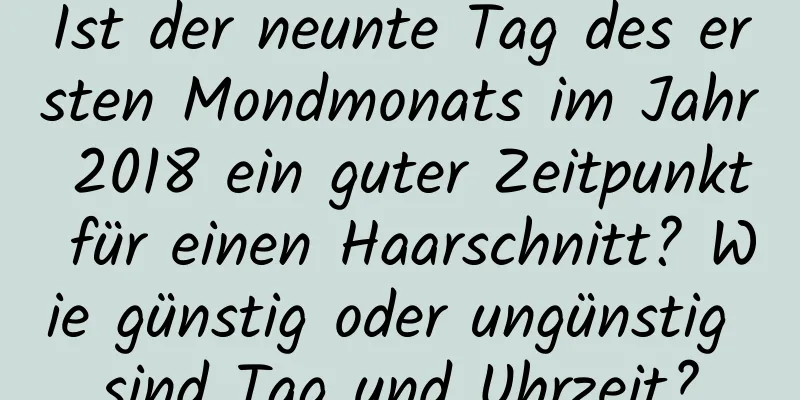 Ist der neunte Tag des ersten Mondmonats im Jahr 2018 ein guter Zeitpunkt für einen Haarschnitt? Wie günstig oder ungünstig sind Tag und Uhrzeit?