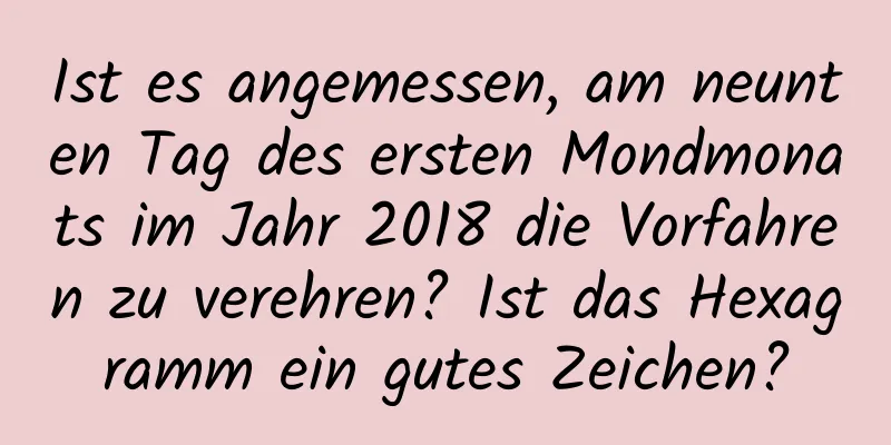 Ist es angemessen, am neunten Tag des ersten Mondmonats im Jahr 2018 die Vorfahren zu verehren? Ist das Hexagramm ein gutes Zeichen?