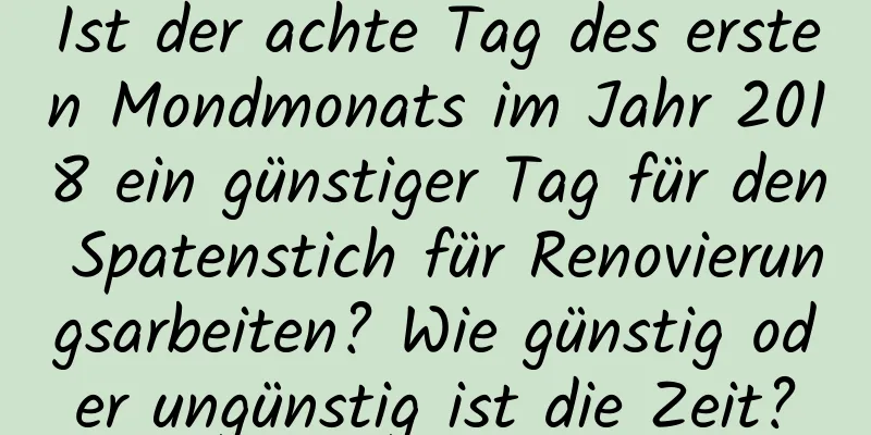 Ist der achte Tag des ersten Mondmonats im Jahr 2018 ein günstiger Tag für den Spatenstich für Renovierungsarbeiten? Wie günstig oder ungünstig ist die Zeit?