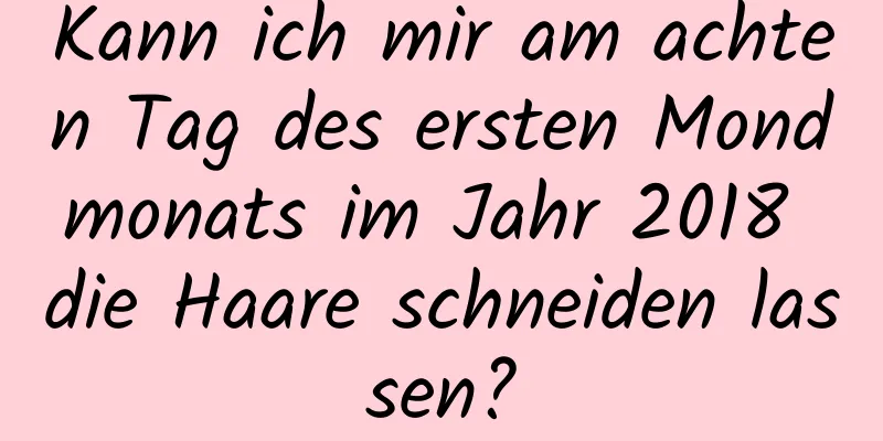 Kann ich mir am achten Tag des ersten Mondmonats im Jahr 2018 die Haare schneiden lassen?