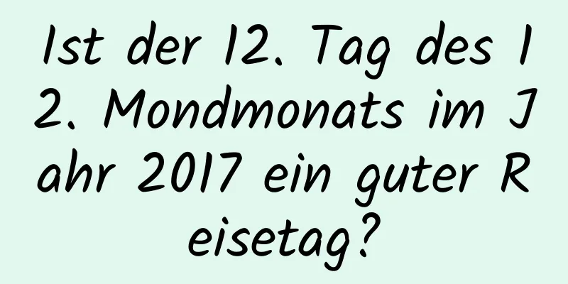 Ist der 12. Tag des 12. Mondmonats im Jahr 2017 ein guter Reisetag?