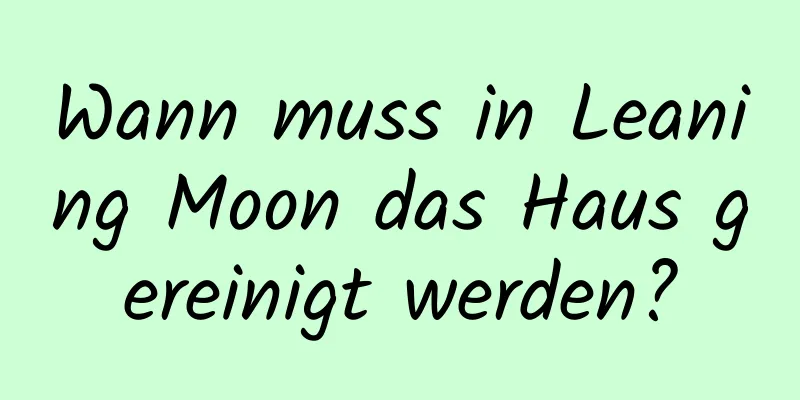 Wann muss in Leaning Moon das Haus gereinigt werden?