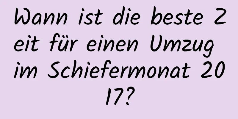 Wann ist die beste Zeit für einen Umzug im Schiefermonat 2017?