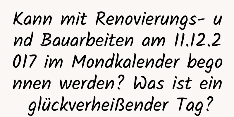 Kann mit Renovierungs- und Bauarbeiten am 11.12.2017 im Mondkalender begonnen werden? Was ist ein glückverheißender Tag?