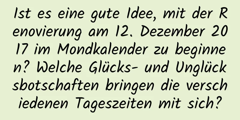 Ist es eine gute Idee, mit der Renovierung am 12. Dezember 2017 im Mondkalender zu beginnen? Welche Glücks- und Unglücksbotschaften bringen die verschiedenen Tageszeiten mit sich?