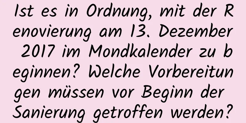 Ist es in Ordnung, mit der Renovierung am 13. Dezember 2017 im Mondkalender zu beginnen? Welche Vorbereitungen müssen vor Beginn der Sanierung getroffen werden?