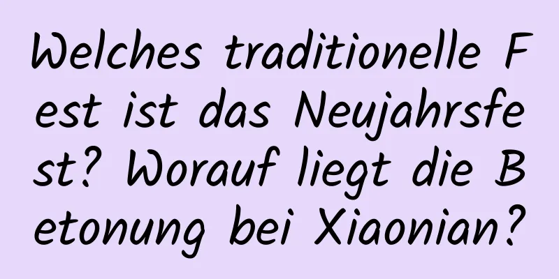 Welches traditionelle Fest ist das Neujahrsfest? Worauf liegt die Betonung bei Xiaonian?