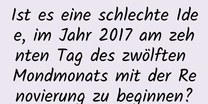 Ist es eine schlechte Idee, im Jahr 2017 am zehnten Tag des zwölften Mondmonats mit der Renovierung zu beginnen?