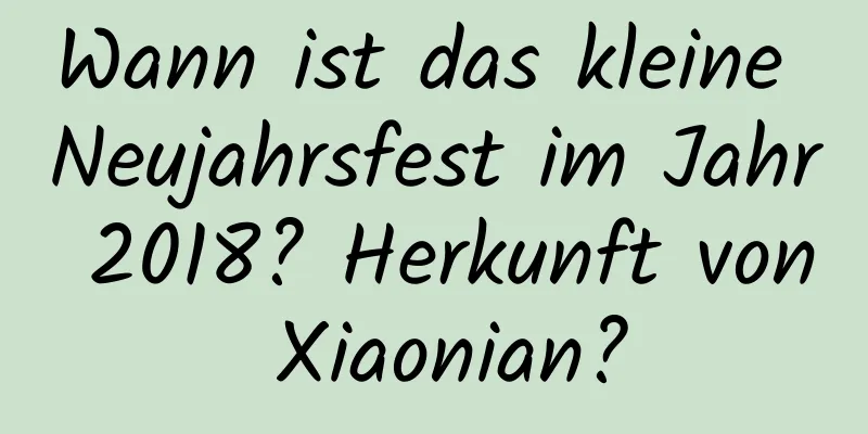 Wann ist das kleine Neujahrsfest im Jahr 2018? Herkunft von Xiaonian?