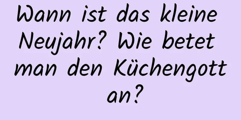 Wann ist das kleine Neujahr? Wie betet man den Küchengott an?