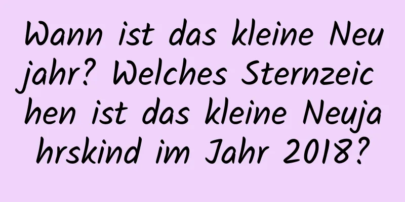 Wann ist das kleine Neujahr? Welches Sternzeichen ist das kleine Neujahrskind im Jahr 2018?