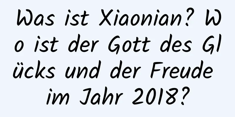 Was ist Xiaonian? Wo ist der Gott des Glücks und der Freude im Jahr 2018?