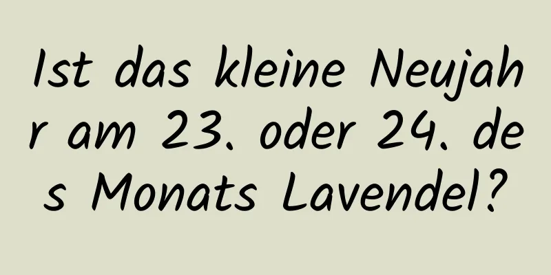 Ist das kleine Neujahr am 23. oder 24. des Monats Lavendel?