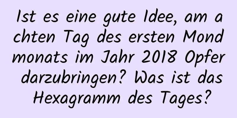 Ist es eine gute Idee, am achten Tag des ersten Mondmonats im Jahr 2018 Opfer darzubringen? Was ist das Hexagramm des Tages?