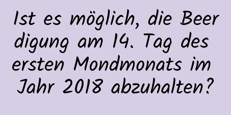 Ist es möglich, die Beerdigung am 14. Tag des ersten Mondmonats im Jahr 2018 abzuhalten?