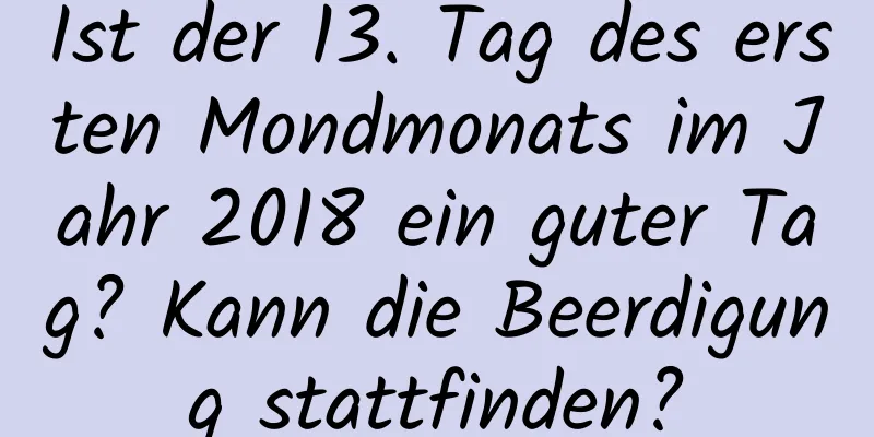 Ist der 13. Tag des ersten Mondmonats im Jahr 2018 ein guter Tag? Kann die Beerdigung stattfinden?