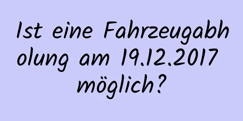 Ist eine Fahrzeugabholung am 19.12.2017 möglich?