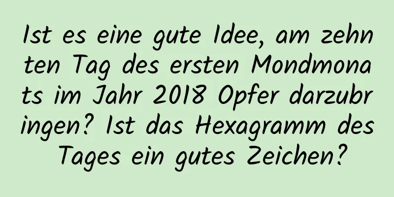 Ist es eine gute Idee, am zehnten Tag des ersten Mondmonats im Jahr 2018 Opfer darzubringen? Ist das Hexagramm des Tages ein gutes Zeichen?