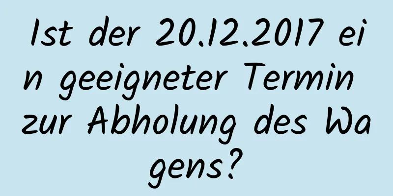 Ist der 20.12.2017 ein geeigneter Termin zur Abholung des Wagens?