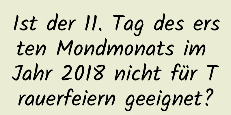 Ist der 11. Tag des ersten Mondmonats im Jahr 2018 nicht für Trauerfeiern geeignet?