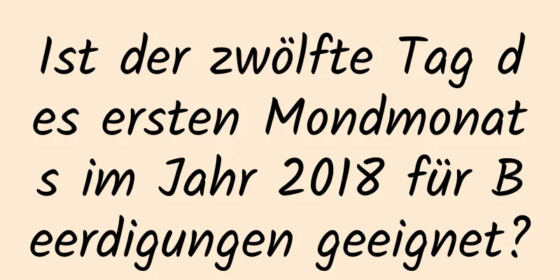 Ist der zwölfte Tag des ersten Mondmonats im Jahr 2018 für Beerdigungen geeignet?