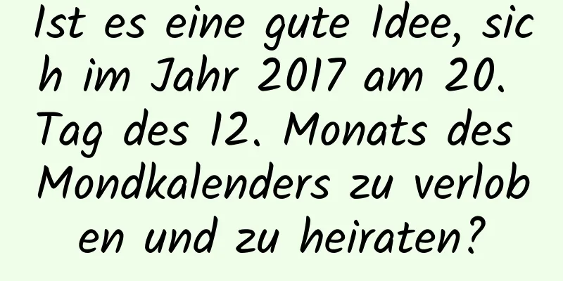 Ist es eine gute Idee, sich im Jahr 2017 am 20. Tag des 12. Monats des Mondkalenders zu verloben und zu heiraten?