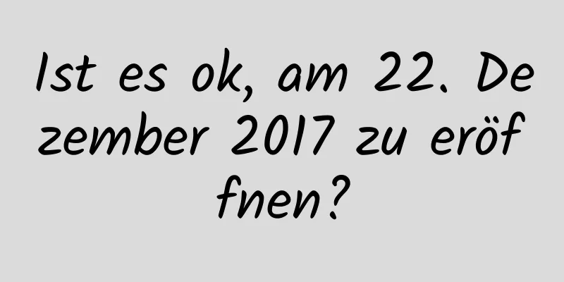 Ist es ok, am 22. Dezember 2017 zu eröffnen?