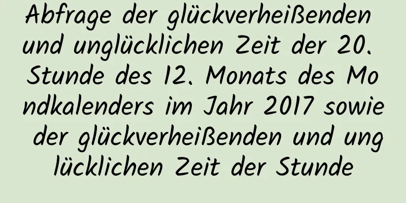 Abfrage der glückverheißenden und unglücklichen Zeit der 20. Stunde des 12. Monats des Mondkalenders im Jahr 2017 sowie der glückverheißenden und unglücklichen Zeit der Stunde