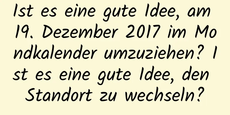 Ist es eine gute Idee, am 19. Dezember 2017 im Mondkalender umzuziehen? Ist es eine gute Idee, den Standort zu wechseln?