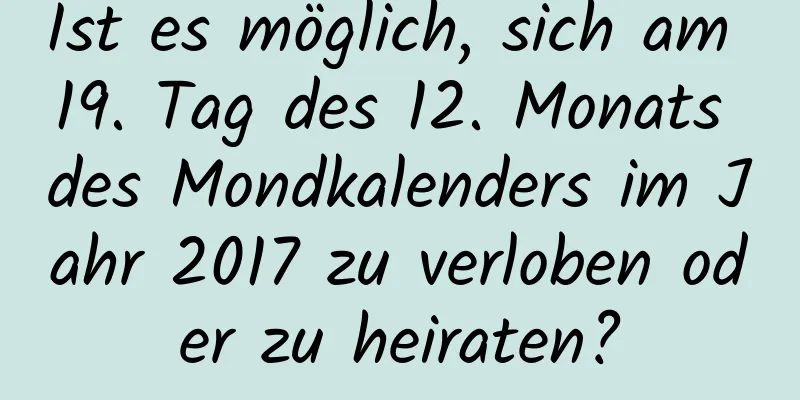 Ist es möglich, sich am 19. Tag des 12. Monats des Mondkalenders im Jahr 2017 zu verloben oder zu heiraten?